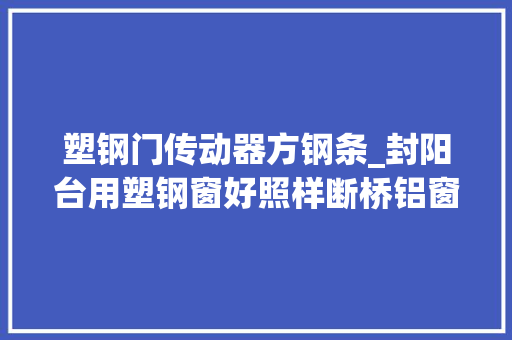 塑钢门传动器方钢条_封阳台用塑钢窗好照样断桥铝窗好三方面分析说明白不用再纠结
