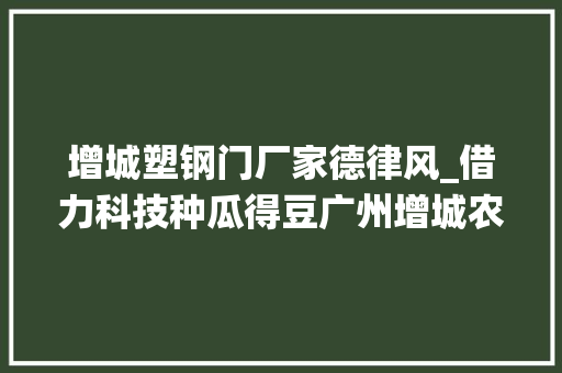 增城塑钢门厂家德律风_借力科技种瓜得豆广州增城农户种荔枝得仙草