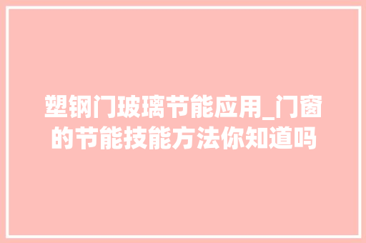 塑钢门玻璃节能应用_门窗的节能技能方法你知道吗