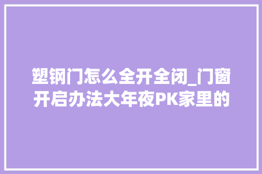 塑钢门怎么全开全闭_门窗开启办法大年夜PK家里的窗户用什么开启办法才最合适