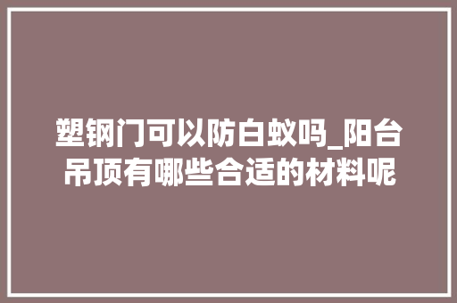 塑钢门可以防白蚁吗_阳台吊顶有哪些合适的材料呢