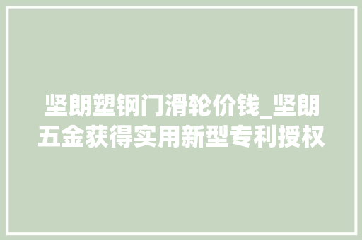 坚朗塑钢门滑轮价钱_坚朗五金获得实用新型专利授权快速安装滑轮装配及门窗