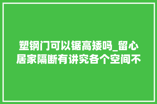 塑钢门可以锯高矮吗_留心居家隔断有讲究各个空间不一样