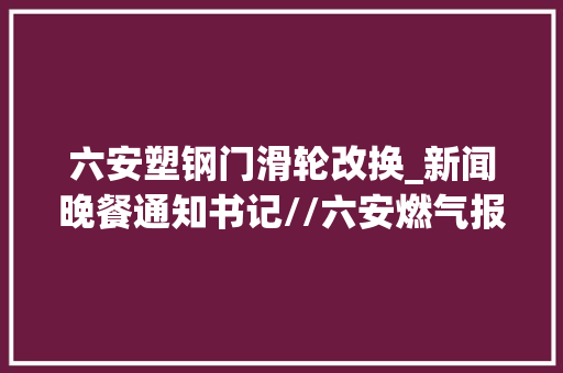 六安塑钢门滑轮改换_新闻晚餐通知书记//六安燃气报装流程简化了