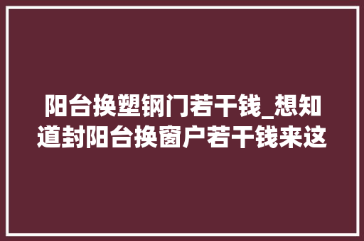 阳台换塑钢门若干钱_想知道封阳台换窗户若干钱来这里就对了