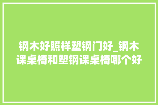 钢木好照样塑钢门好_钢木课桌椅和塑钢课桌椅哪个好