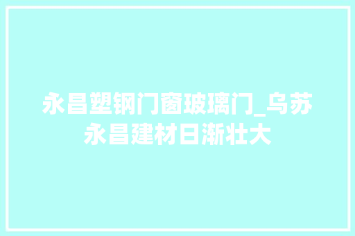 永昌塑钢门窗玻璃门_乌苏永昌建材日渐壮大