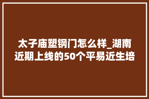 太子庙塑钢门怎么样_湖南近期上线的50个平易近生培植项目备受关注一路来看项目名单