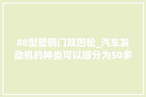 88型塑钢门双凹轮_汽车发动机的种类可以细分为50多种非专业人士估计还真不知道
