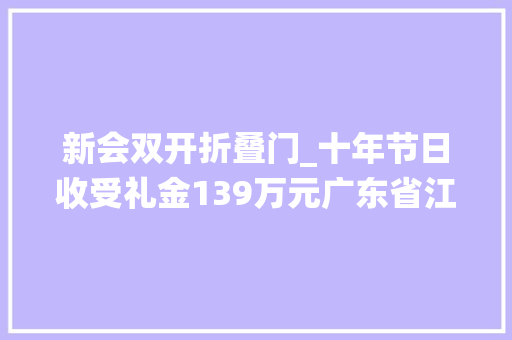 新会双开折叠门_十年节日收受礼金139万元广东省江门市委统战部原部长李惠文被双开