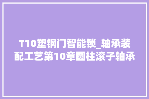 T10塑钢门智能锁_轴承装配工艺第10章圆柱滚子轴承的装配3