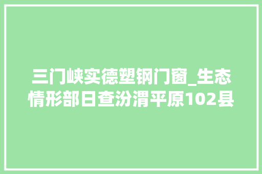 三门峡实德塑钢门窗_生态情形部日查汾渭平原102县市区创造涉气情形问题95个