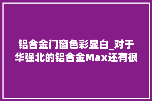 铝合金门窗色彩显白_对于华强北的铝合金Max还有很多小伙伴是纠结于选哪个颜色