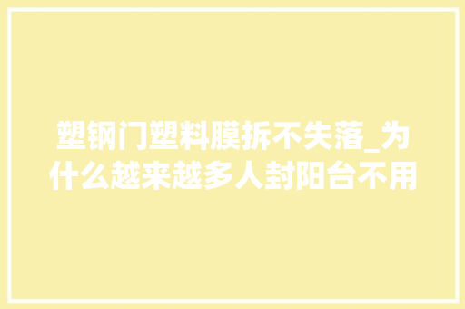 塑钢门塑料膜拆不失落_为什么越来越多人封阳台不用塑钢如今盛行这么做太聪明了