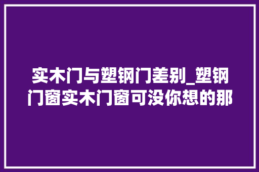 实木门与塑钢门差别_塑钢门窗实木门窗可没你想的那么简单