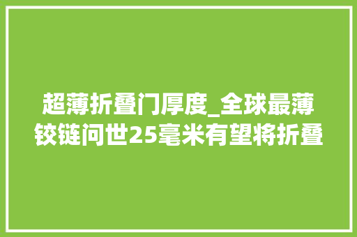 超薄折叠门厚度_全球最薄铰链问世25毫米有望将折叠手机厚度卷至9毫米以下
