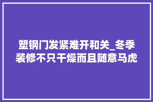 塑钢门发紧难开和关_冬季装修不只干燥而且随意马虎空鼓开裂23年经验师长教师傅告诉你怎么装