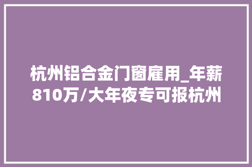 杭州铝合金门窗雇用_年薪810万/大年夜专可报杭州市上城区公民法院招聘赞助文员9名