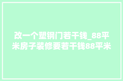 改一个塑钢门若干钱_88平米房子装修要若干钱88平米全包装修预算明细