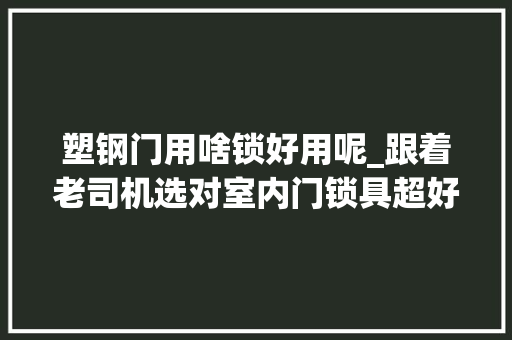 塑钢门用啥锁好用呢_跟着老司机选对室内门锁具超好用省心不翻车