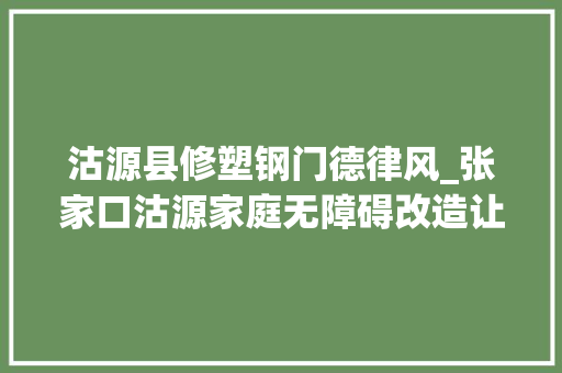 沽源县修塑钢门德律风_张家口沽源家庭无障碍改造让残疾人受益