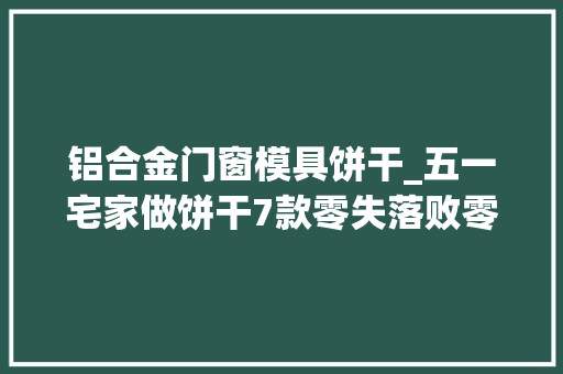 铝合金门窗模具饼干_五一宅家做饼干7款零失落败零添加的进口即化又酥喷鼻香