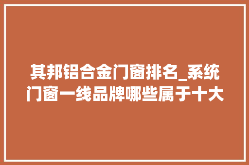 其邦铝合金门窗排名_系统门窗一线品牌哪些属于十大年夜品牌