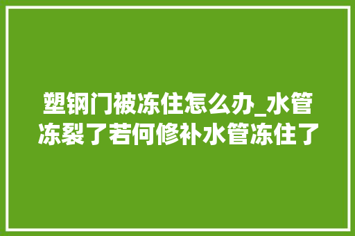 塑钢门被冻住怎么办_水管冻裂了若何修补水管冻住了怎么办预防水管冻住有效的方法