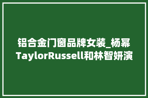铝合金门窗品牌女装_杨幂TaylorRussell和林智妍演绎LOEWE罗意威2024春夏女装系列