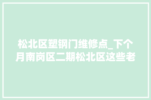 松北区塑钢门维修点_下个月南岗区二期松北区这些老旧小区将进行改造看看有你家没