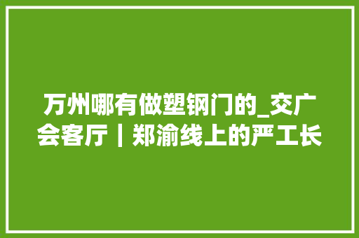 万州哪有做塑钢门的_交广会客厅｜郑渝线上的严工长