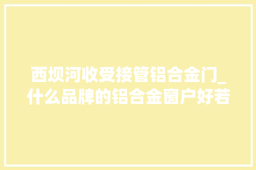 西坝河收受接管铝合金门_什么品牌的铝合金窗户好若何选购号的铝合金门窗呢
