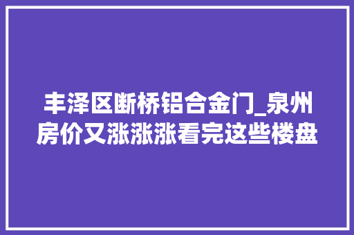 丰泽区断桥铝合金门_泉州房价又涨涨涨看完这些楼盘哭都哭不出来。