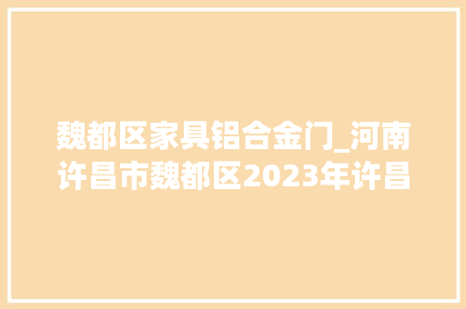 魏都区家具铝合金门_河南许昌市魏都区2023年许昌市属重点项目29项