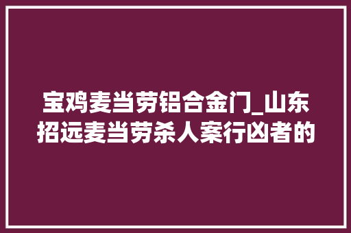宝鸡麦当劳铝合金门_山东招远麦当劳杀人案行凶者的狱中后悔