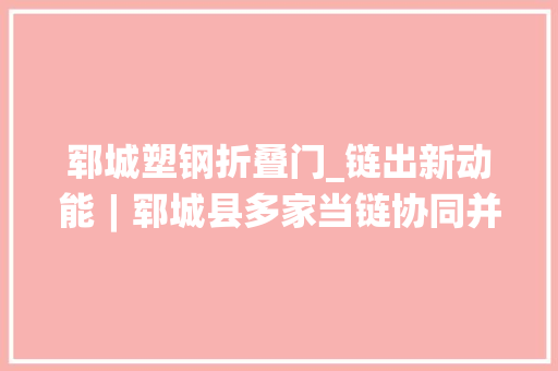郓城塑钢折叠门_链出新动能︱郓城县多家当链协同并进激发经济彭湃动能