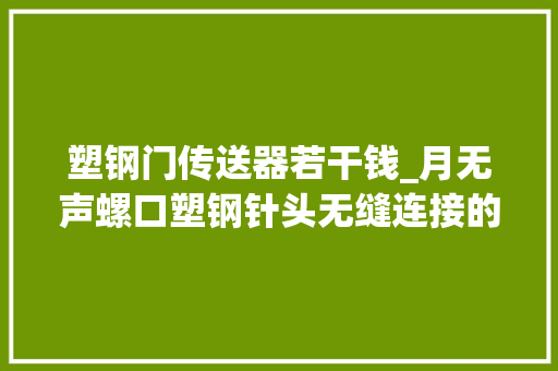 塑钢门传送器若干钱_月无声螺口塑钢针头无缝连接的精准对象
