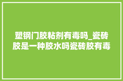 塑钢门胶粘剂有毒吗_瓷砖胶是一种胶水吗瓷砖胶有毒吗专家给你来解答
