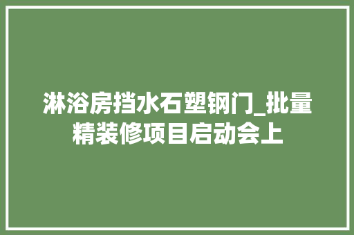 淋浴房挡水石塑钢门_批量精装修项目启动会上