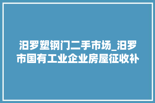 汨罗塑钢门二手市场_汨罗市国有工业企业房屋征收补偿安置筹划搜聚意见稿