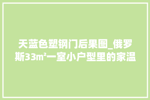 天蓝色塑钢门后果图_俄罗斯33㎡一室小户型里的家温柔奶油色调通亮精致一眼爱上