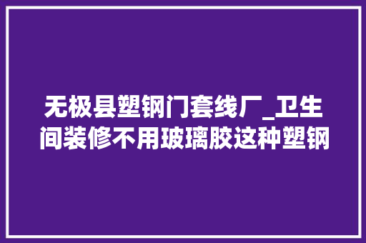 无极县塑钢门套线厂_卫生间装修不用玻璃胶这种塑钢泥比它效果好10倍还很环保