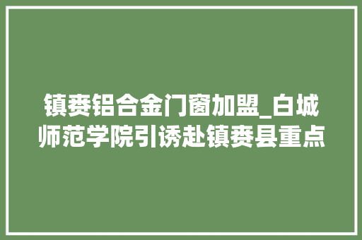 镇赉铝合金门窗加盟_白城师范学院引诱赴镇赉县重点企业拜访调研