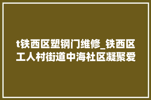 t铁西区塑钢门维修_铁西区工人村街道中海社区凝聚爱心力量免费给艰难居平易近更换门窗