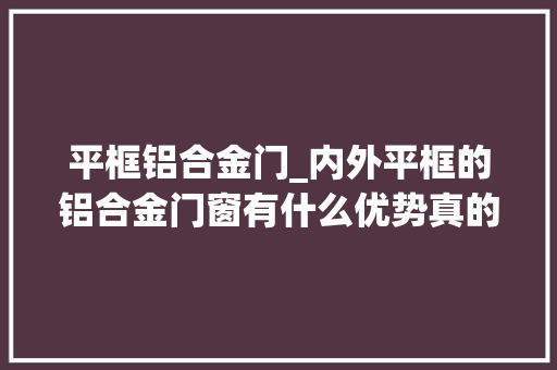 平框铝合金门_内外平框的铝合金门窗有什么优势真的防盗耐撬吗