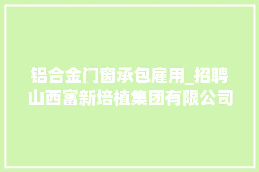 铝合金门窗承包雇用_招聘山西富新培植集团有限公司