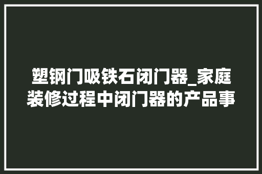 塑钢门吸铁石闭门器_家庭装修过程中闭门器的产品事理和各个五金配件功能介绍