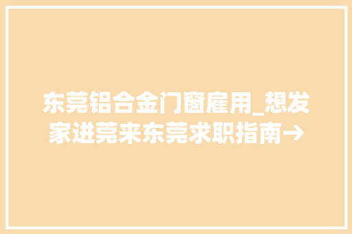 东莞铝合金门窗雇用_想发家进莞来东莞求职指南→