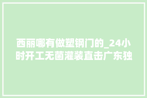 西丽哪有做塑钢门的_24小时开工无菌灌装直击广东独一本土疫苗分娩车间