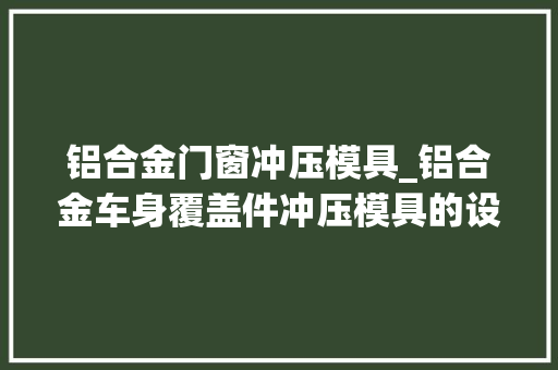 铝合金门窗冲压模具_铝合金车身覆盖件冲压模具的设计及分娩掩护关键技能